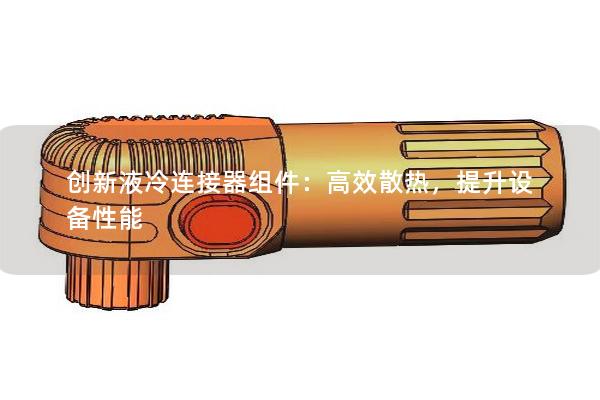 創(chuàng)新液冷連接器組件：高效散熱，提升設(shè)備性能