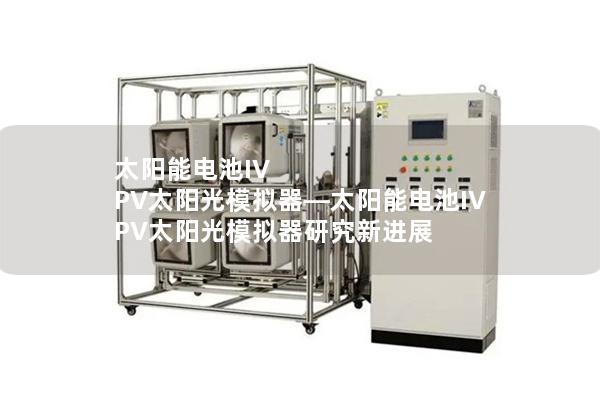 太陽能電池IV PV太陽光模擬器—太陽能電池IV PV太陽光模擬器研究新進(jìn)展