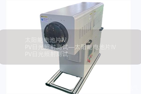 太陽能電池片IV PV日光照射測(cè)試—太陽能電池片IV PV日光照射測(cè)試